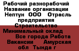 Рабочий-разнорабочий › Название организации ­ Нептун, ООО › Отрасль предприятия ­ Строительство › Минимальный оклад ­ 30 000 - Все города Работа » Вакансии   . Амурская обл.,Тында г.